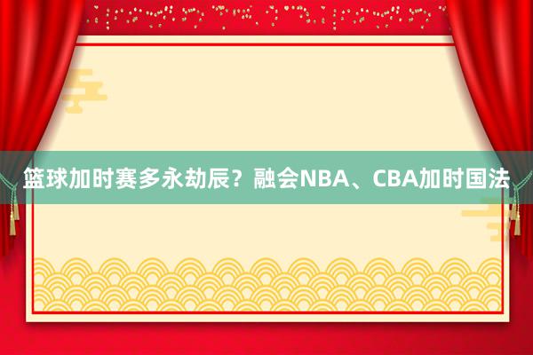 篮球加时赛多永劫辰？融会NBA、CBA加时国法